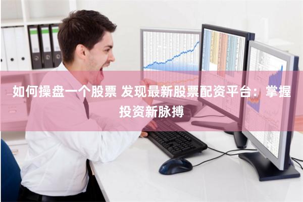 如何操盘一个股票 发现最新股票配资平台：掌握投资新脉搏