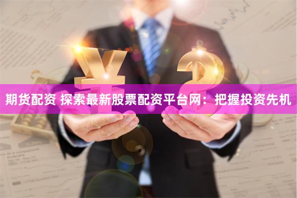 期货配资 探索最新股票配资平台网：把握投资先机