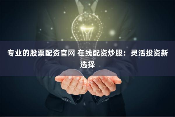 专业的股票配资官网 在线配资炒股：灵活投资新选择