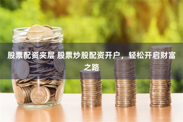 股票配资夹层 股票炒股配资开户，轻松开启财富之路
