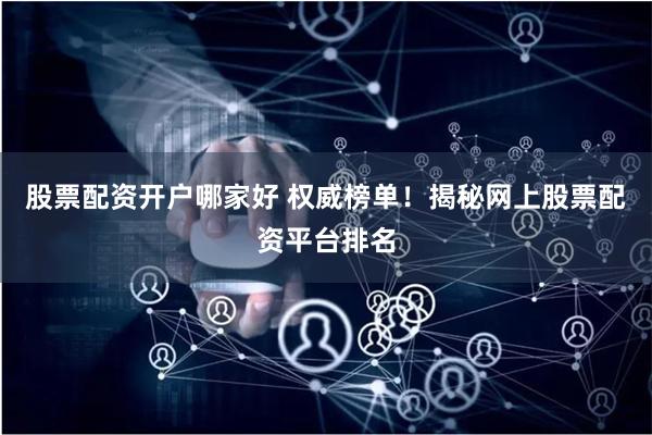 股票配资开户哪家好 权威榜单！揭秘网上股票配资平台排名