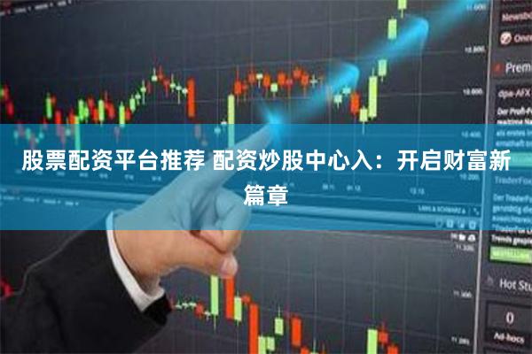 股票配资平台推荐 配资炒股中心入：开启财富新篇章