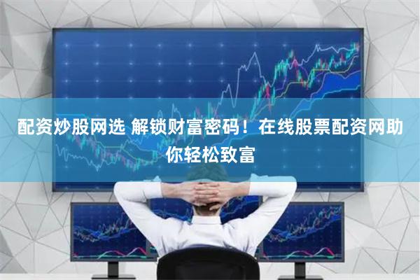 配资炒股网选 解锁财富密码！在线股票配资网助你轻松致富