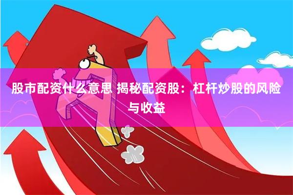 股市配资什么意思 揭秘配资股：杠杆炒股的风险与收益