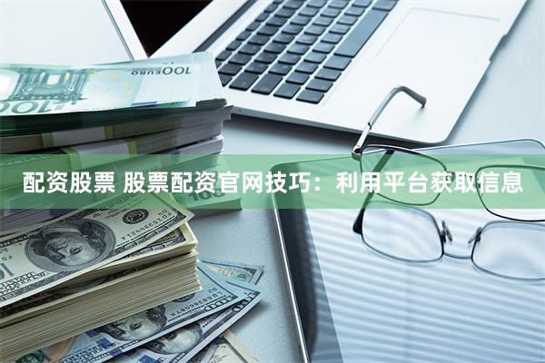 配资股票 股票配资官网技巧：利用平台获取信息