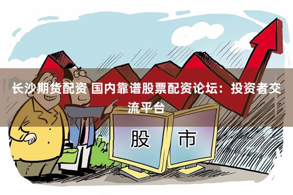 长沙期货配资 国内靠谱股票配资论坛：投资者交流平台