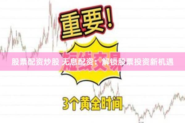 股票配资炒股 无息配资：解锁股票投资新机遇
