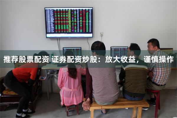 推荐股票配资 证券配资炒股：放大收益，谨慎操作