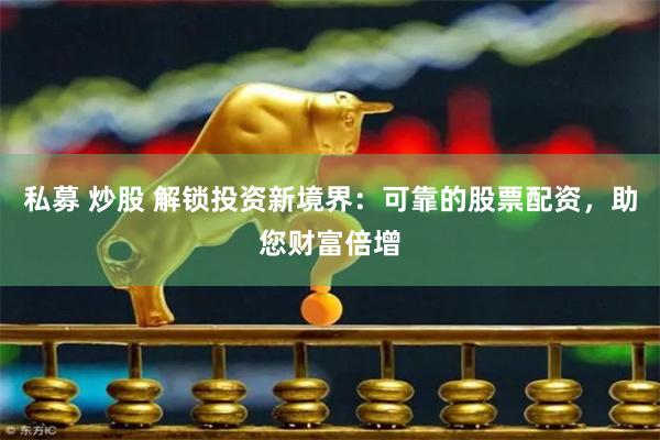 私募 炒股 解锁投资新境界：可靠的股票配资，助您财富倍增