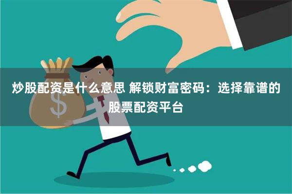 炒股配资是什么意思 解锁财富密码：选择靠谱的股票配资平台