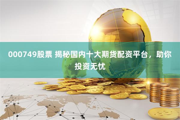 000749股票 揭秘国内十大期货配资平台，助你投资无忧