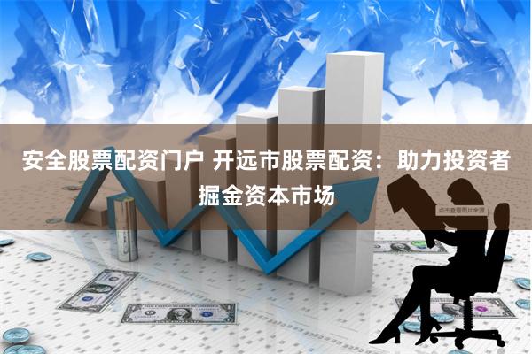 安全股票配资门户 开远市股票配资：助力投资者掘金资本市场