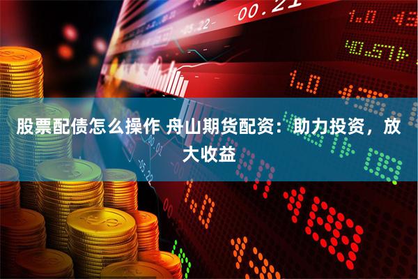 股票配债怎么操作 舟山期货配资：助力投资，放大收益