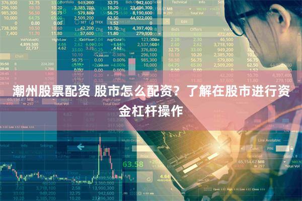 潮州股票配资 股市怎么配资？了解在股市进行资金杠杆操作