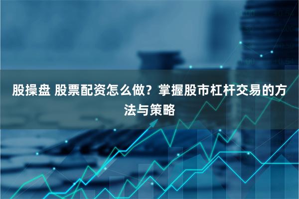 股操盘 股票配资怎么做？掌握股市杠杆交易的方法与策略