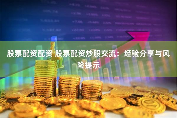 股票配资配资 股票配资炒股交流：经验分享与风险提示