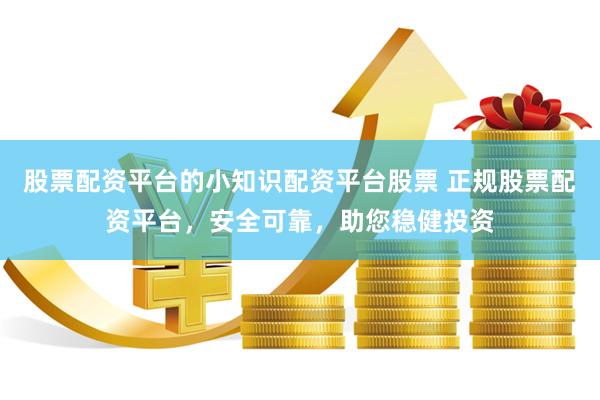 股票配资平台的小知识配资平台股票 正规股票配资平台，安全可靠，助您稳健投资