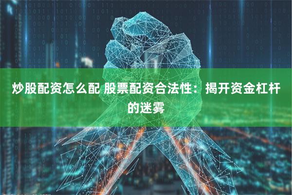 炒股配资怎么配 股票配资合法性：揭开资金杠杆的迷雾