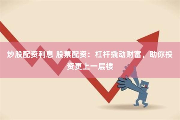 炒股配资利息 股票配资：杠杆撬动财富，助你投资更上一层楼