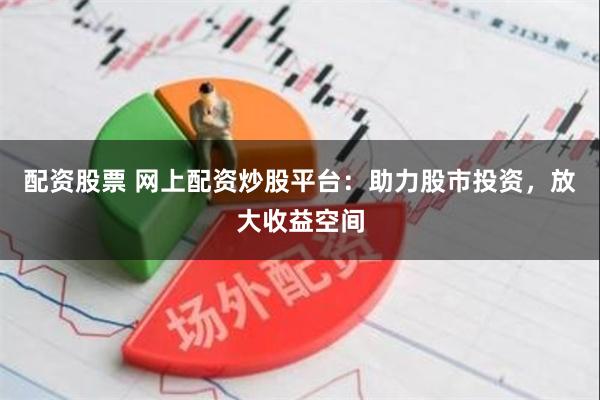 配资股票 网上配资炒股平台：助力股市投资，放大收益空间