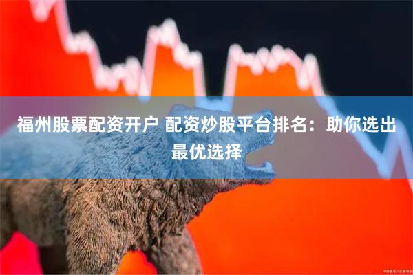 福州股票配资开户 配资炒股平台排名：助你选出最优选择