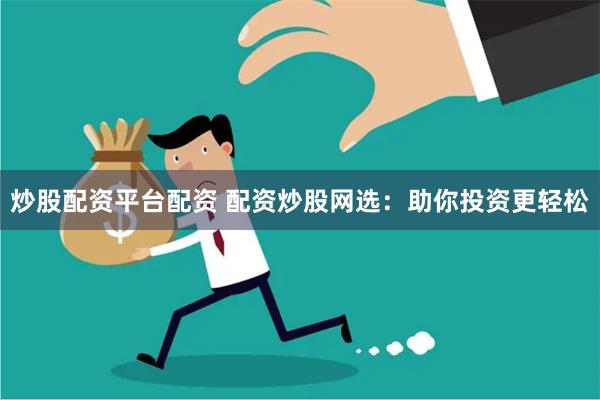 炒股配资平台配资 配资炒股网选：助你投资更轻松