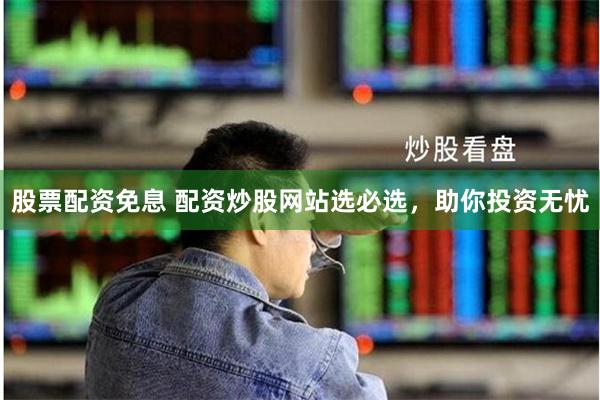 股票配资免息 配资炒股网站选必选，助你投资无忧
