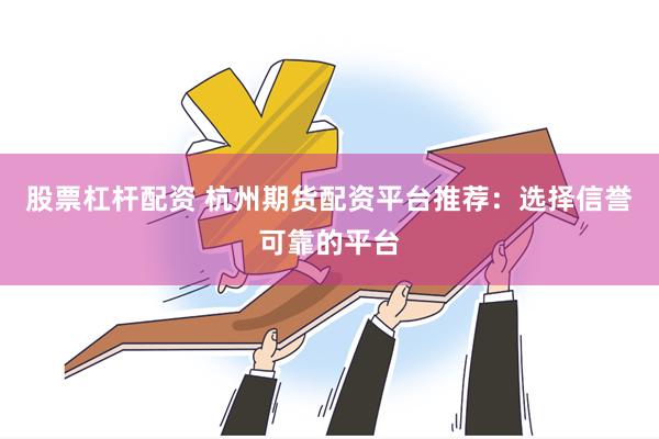 股票杠杆配资 杭州期货配资平台推荐：选择信誉可靠的平台