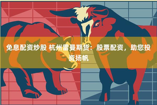 免息配资炒股 杭州雷曼期货：股票配资，助您投资扬帆