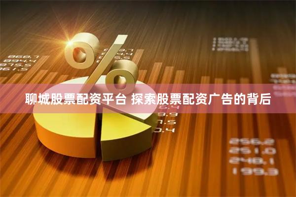 聊城股票配资平台 探索股票配资广告的背后