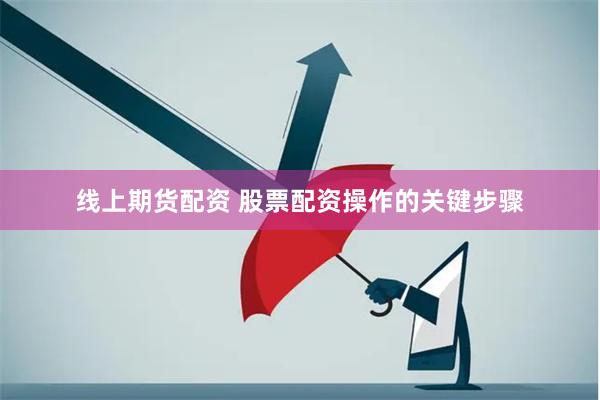 线上期货配资 股票配资操作的关键步骤