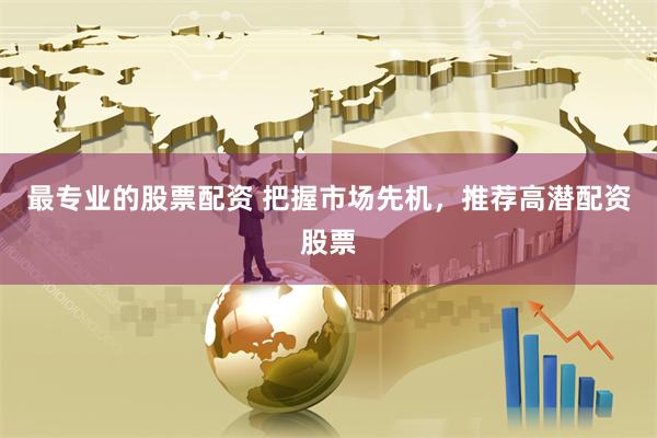 最专业的股票配资 把握市场先机，推荐高潜配资股票