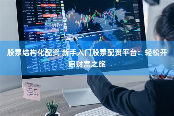 股票结构化配资 新手入门股票配资平台：轻松开启财富之旅