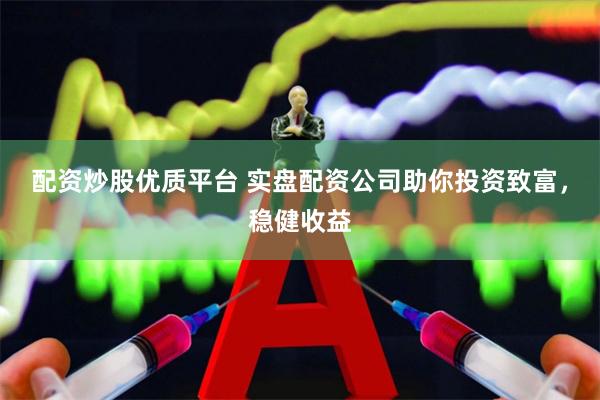 配资炒股优质平台 实盘配资公司助你投资致富，稳健收益