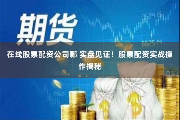在线股票配资公司哪 实盘见证！股票配资实战操作揭秘