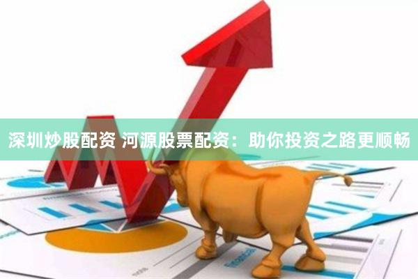 深圳炒股配资 河源股票配资：助你投资之路更顺畅
