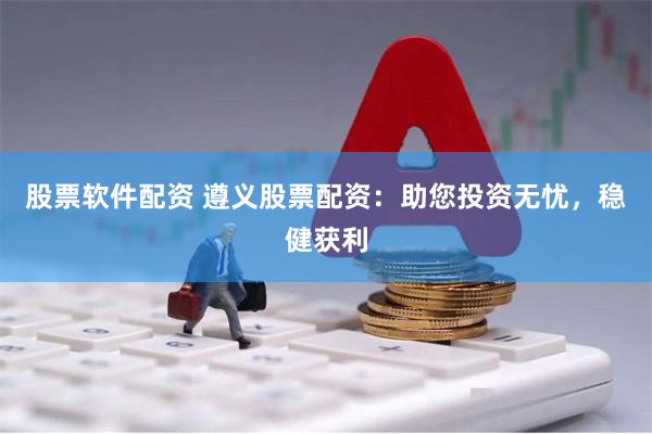股票软件配资 遵义股票配资：助您投资无忧，稳健获利