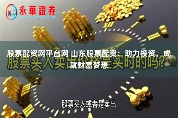 股票配资网平台网 山东股票配资：助力投资，成就财富梦想