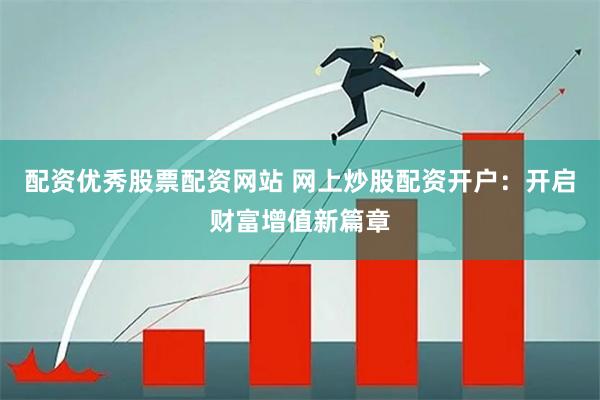 配资优秀股票配资网站 网上炒股配资开户：开启财富增值新篇章