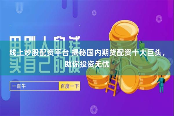 线上炒股配资平台 揭秘国内期货配资十大巨头，助你投资无忧