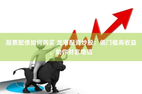 股票配债如何购买 龙港配资炒股：低门槛高收益，助你财富增值