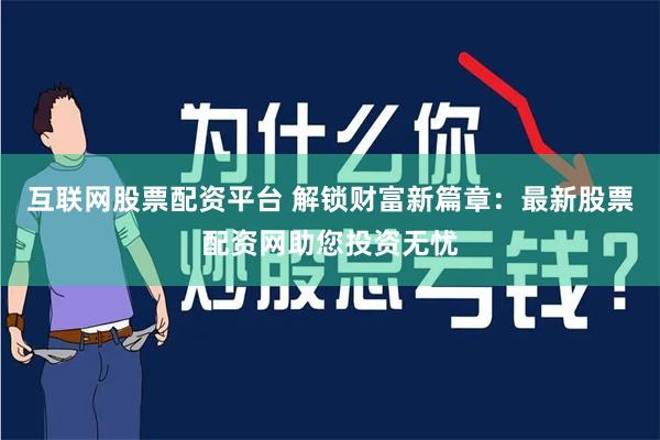 互联网股票配资平台 解锁财富新篇章：最新股票配资网助您投资无忧