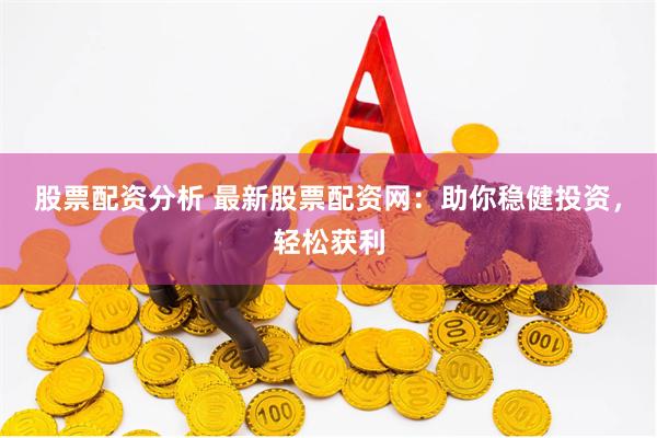 股票配资分析 最新股票配资网：助你稳健投资，轻松获利