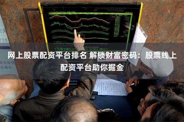 网上股票配资平台排名 解锁财富密码：股票线上配资平台助你掘金