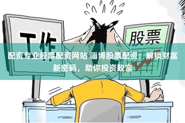 配资专业股票配资网站 淄博股票配资：解锁财富新密码，助你投资致富