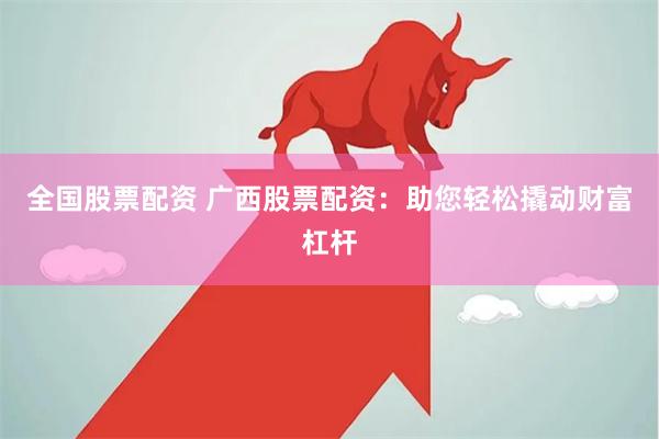 全国股票配资 广西股票配资：助您轻松撬动财富杠杆