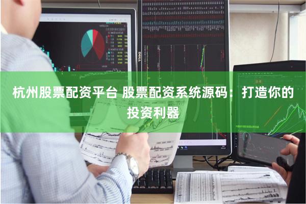 杭州股票配资平台 股票配资系统源码：打造你的投资利器