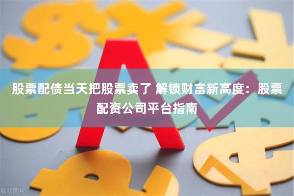 股票配债当天把股票卖了 解锁财富新高度：股票配资公司平台指南