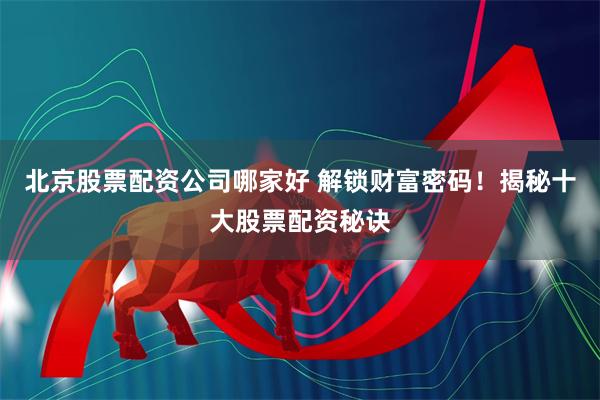 北京股票配资公司哪家好 解锁财富密码！揭秘十大股票配资秘诀