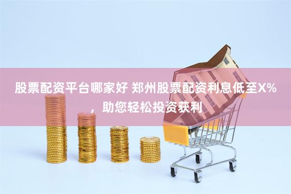 股票配资平台哪家好 郑州股票配资利息低至X%，助您轻松投资获利